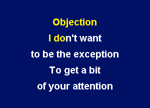 Objection
I don't want

to be the exception

To get a bit
of your attention