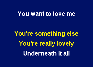 You want to love me

You're something else

You're really lovely
Underneath it all