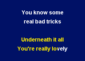 You know some
real bad tricks

Underneath it all

You're really lovely