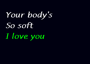 Your body's
50 soft

I Iove you
