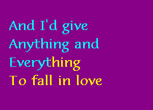 And I'd give
Anything and

Everything
T0 fall in love