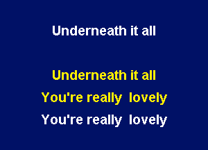 Underneath it all

Underneath it all
You're really lovely

You're really lovely