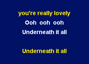 you're really lovely
Ooh ooh ooh
Underneath it all

Underneath it all