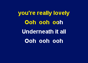 you're really lovely
Ooh ooh ooh

Underneath it all
Ooh ooh ooh