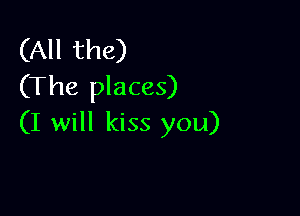 (All the)
(The places)

(I will kiss you)