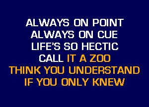 ALWAYS ON POINT
ALWAYS ON CUE
LIFE'S SO HECTIC

CALL IT A 200
THINK YOU UNDERSTAND
IF YOU ONLY KNEW