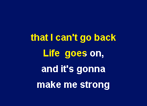 that I can't go back
Life goes on,
and it's gonna

make me strong