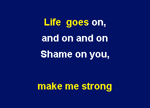 Life goes on,
and on and on

Shame on you,

make me strong