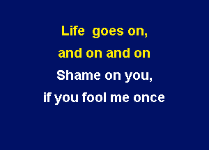 Life goes on,
and on and on

Shame on you,

if you fool me once