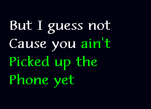 But I guess not
Cause you ain't

Picked up the
Phone yet