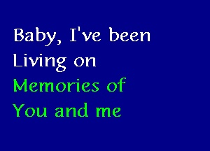 Baby, I've been
Living on

Memories of
You and me