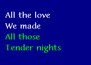 All the love
We made

All those
Tender nights