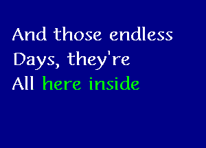 And those endless
Days, they're

All here inside