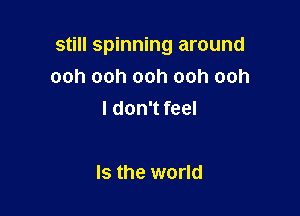 still spinning around

ooh ooh ooh ooh ooh
I don't feel

Is the world