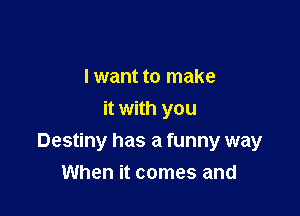 I want to make
it with you

Destiny has a funny way
When it comes and