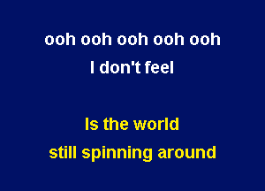ooh ooh ooh ooh ooh
I don't feel

Is the world

still spinning around