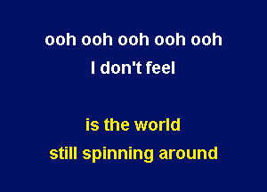 ooh ooh ooh ooh ooh
I don't feel

is the world

still spinning around