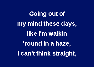 Going out of

my mind these days,

like I'm walkin
'round in a haze,
I can't think straight,