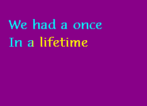 We had a once
In a lifetime