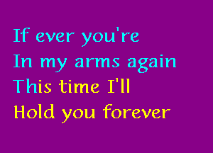If ever you're
In my arms again

This time I'll
Hold you forever