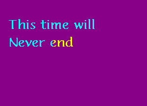 This time will
Never end