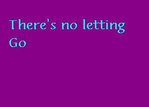 There's no letting
Go