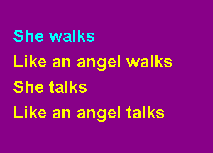 She walks
Like an angel walks

She talks
Like an angel talks