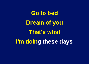 Go to bed
Dream of you
That's what

I'm doing these days