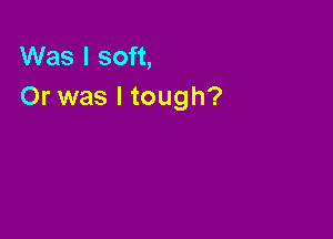 Was I soft,
Or was I tough?