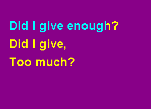 Did I give enough?
Did I give,

Too much?