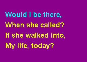 Would I be there,
When she called?

If she walked into,
My life, today?