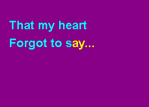 That my heart
Forgot to say...