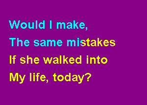 Would I make,
The same mistakes

If she walked into
My life, today?