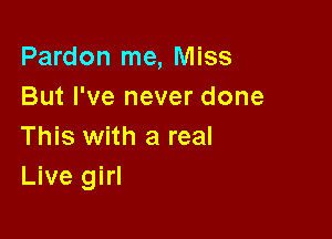 Pardon me, Miss
But I've never done

This with a real
Live girl