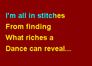 I'm all in stitches
From finding

What riches a
Dance can reveal...