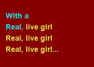 With a
Real, live girl

Real, live girl
Real, live girl...