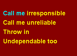 Call me irresponsible
Call me unreliable

Throw in
Undependable too