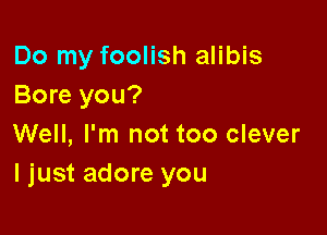 Do my foolish alibis
Bore you?

Well, I'm not too clever
ljust adore you