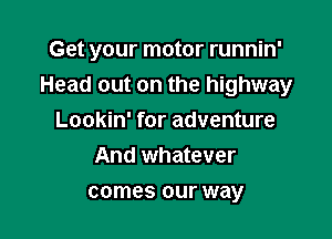 Get your motor runnin'
Head out on the highway

Lookin' for adventure
And whatever
comes our way