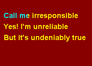 Call me irresponsible
Yes! I'm unreliable

But it's undeniably true