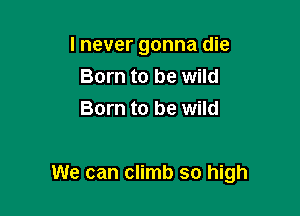 lnever gonna die
Born to be wild
Born to be wild

We can climb so high