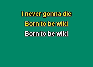 lnever gonna die
Born to be wild

Born to be wild