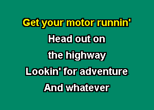Get your motor runnin'
Head out on

the highway
Lookin' for adventure
And whatever