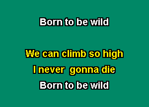Born to be wild

We can climb so high

I never gonna die
Born to be wild