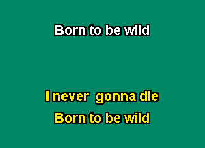 Born to be wild

I never gonna die
Born to be wild