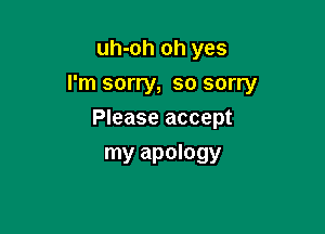 uh-oh oh yes
I'm sorry, so sorry

Please accept
my apology