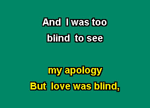And Iwas too
biind to see

my apology
But love was blind,