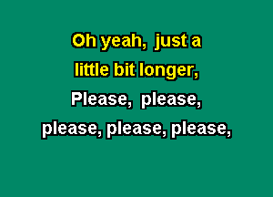 Oh yeah, just a
little bit longer,
Please, please,

please, please, please,