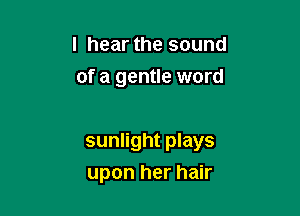 I hear the sound
of a gentle word

sunlight plays
upon her hair