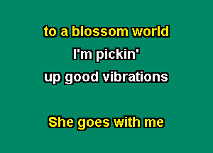 to a blossom world
I'm pickin'

up good vibrations

She goes with me